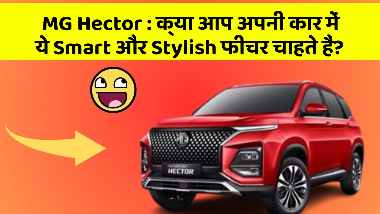 MG Hector: क्या आप अपनी कार में ये Smart और Stylish फीचर चाहते हैं?