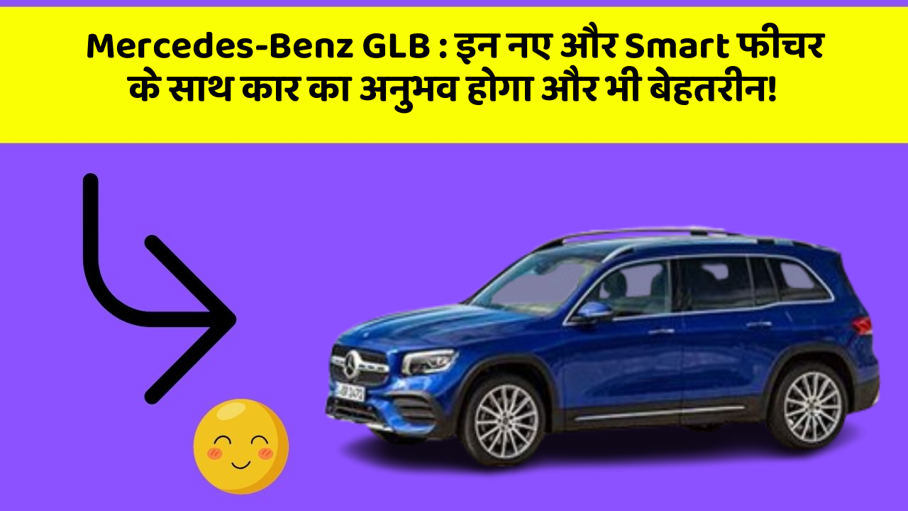 Mercedes-Benz GLB: इन नए और Smart फीचर के साथ कार का अनुभव होगा और भी बेहतरीन!