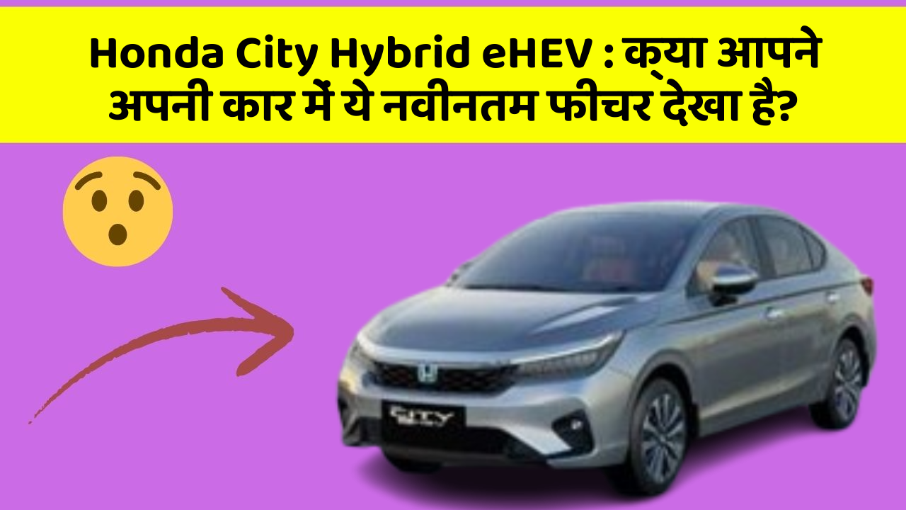 Honda City Hybrid eHEV: क्या आपने अपनी कार में ये नवीनतम फीचर देखा है?