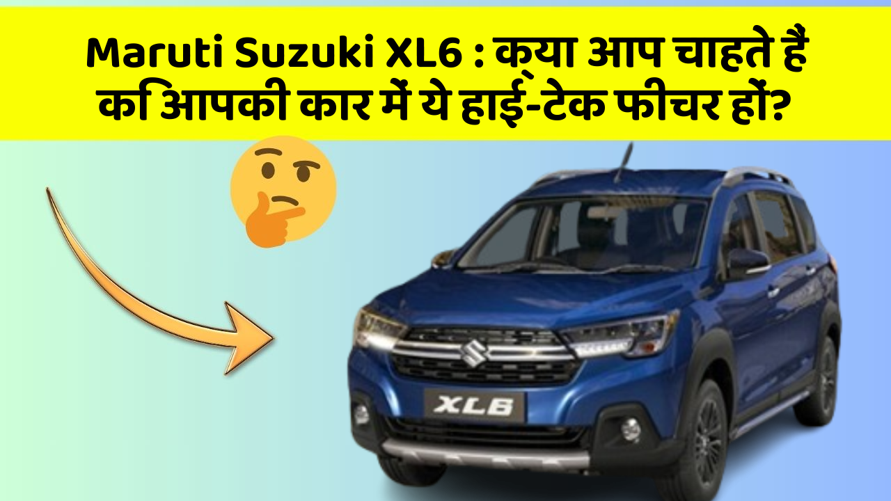 Maruti Suzuki XL6: क्या आप चाहते हैं कि आपकी कार में ये हाई-टेक फीचर हों?