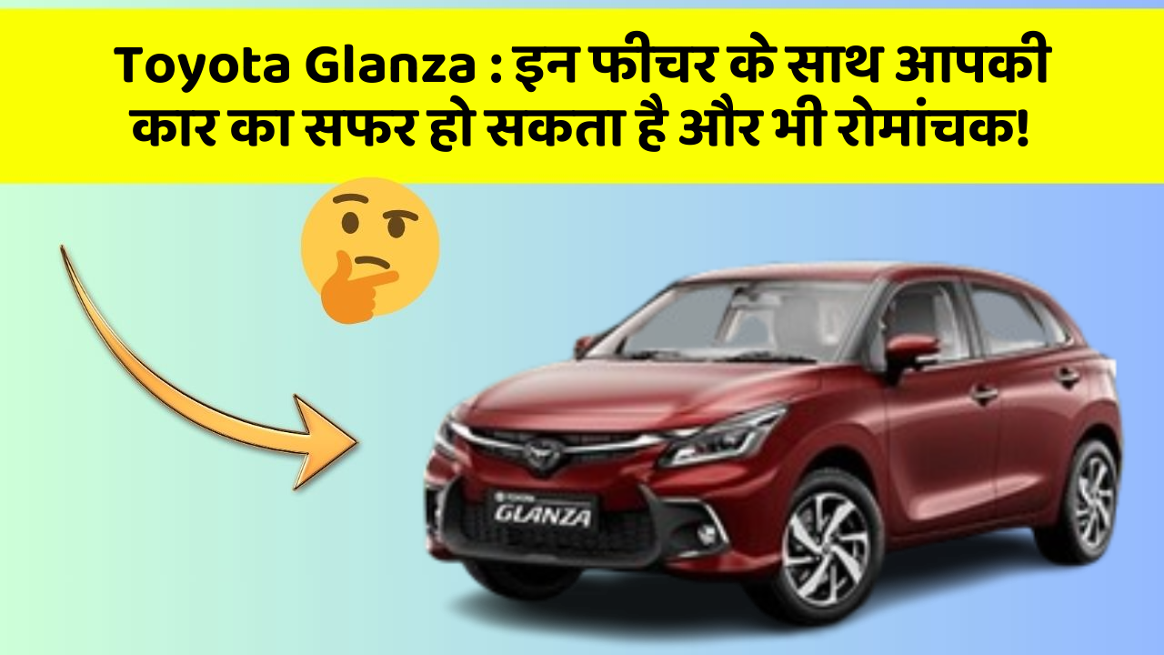 Toyota Glanza: इन फीचर के साथ आपकी कार का सफर हो सकता है और भी रोमांचक!