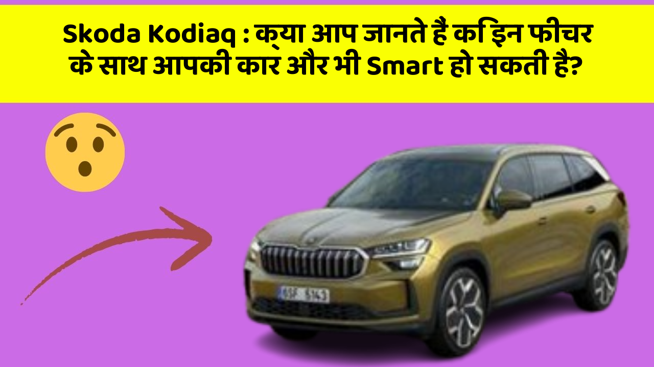 Skoda Kodiaq: क्या आप जानते हैं कि इन फीचर के साथ आपकी कार और भी Smart हो सकती है?