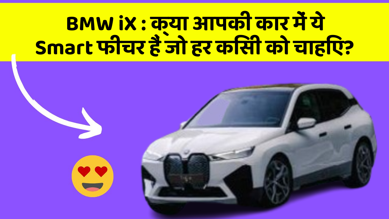 BMW iX:क्या आपकी कार में ये Smart फीचर हैं जो हर किसी को चाहिए?