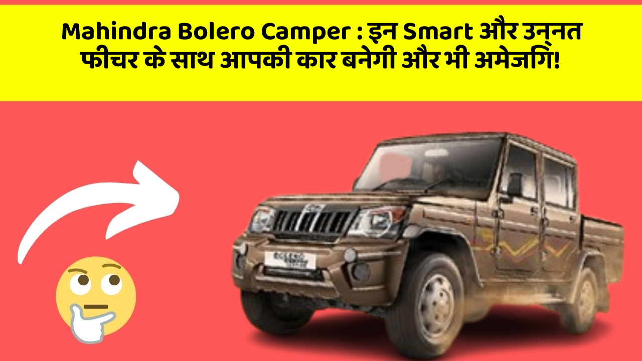 Mahindra Bolero Camper: इन Smart और उन्नत फीचर के साथ आपकी कार बनेगी और भी अमेजिंग!