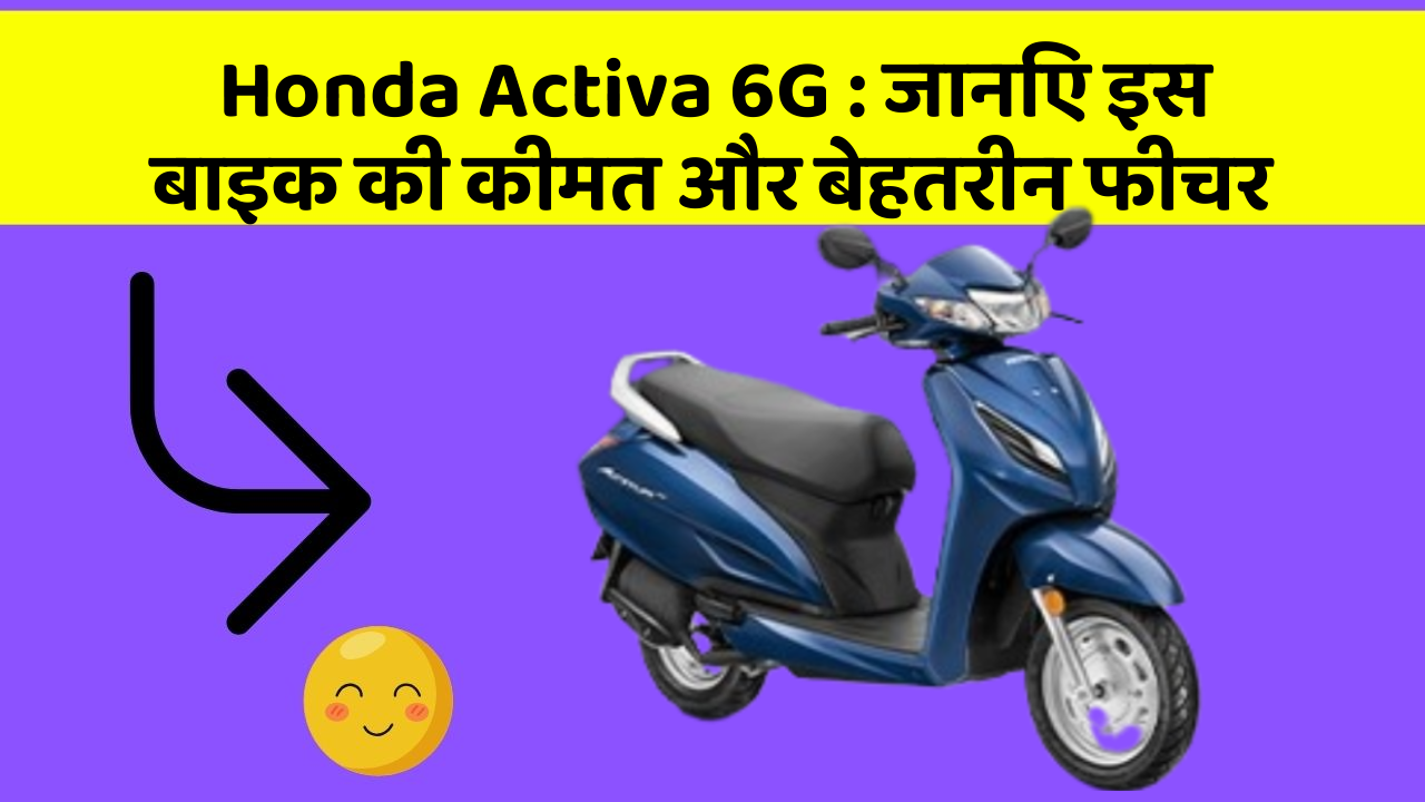 Honda Activa 6G: जानिए इस बाइक की कीमत और बेहतरीन फीचर