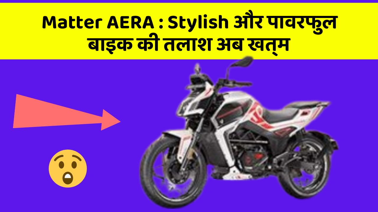 Matter AERA: Stylish और पावरफुल बाइक की तलाश अब खत्म