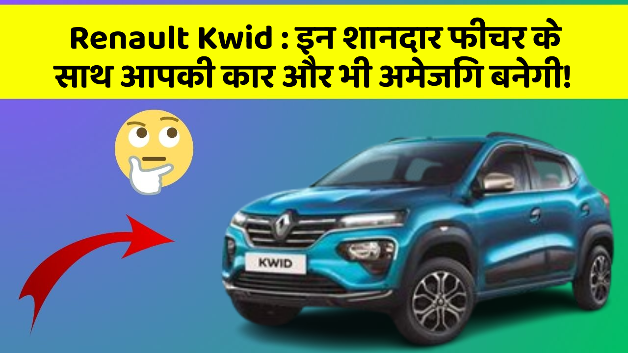 Renault Kwid: इन शानदार फीचर के साथ आपकी कार और भी अमेजिंग बनेगी!