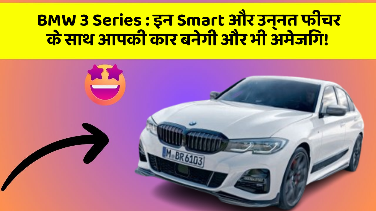BMW 3 Series: इन Smart और उन्नत फीचर के साथ आपकी कार बनेगी और भी अमेजिंग!