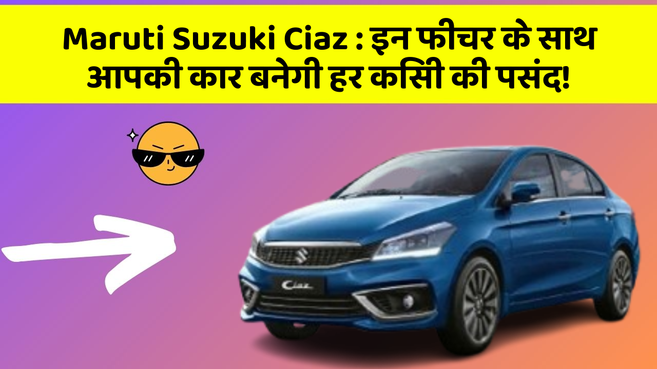 Maruti Suzuki Ciaz: इन फीचर के साथ आपकी कार बनेगी हर किसी की पसंद!