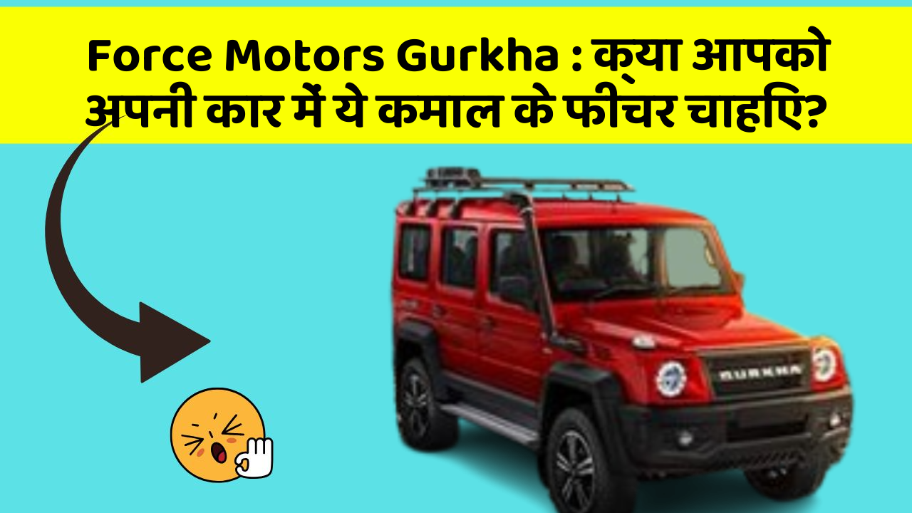 Force Motors Gurkha: क्या आपको अपनी कार में ये कमाल के फीचर चाहिए?