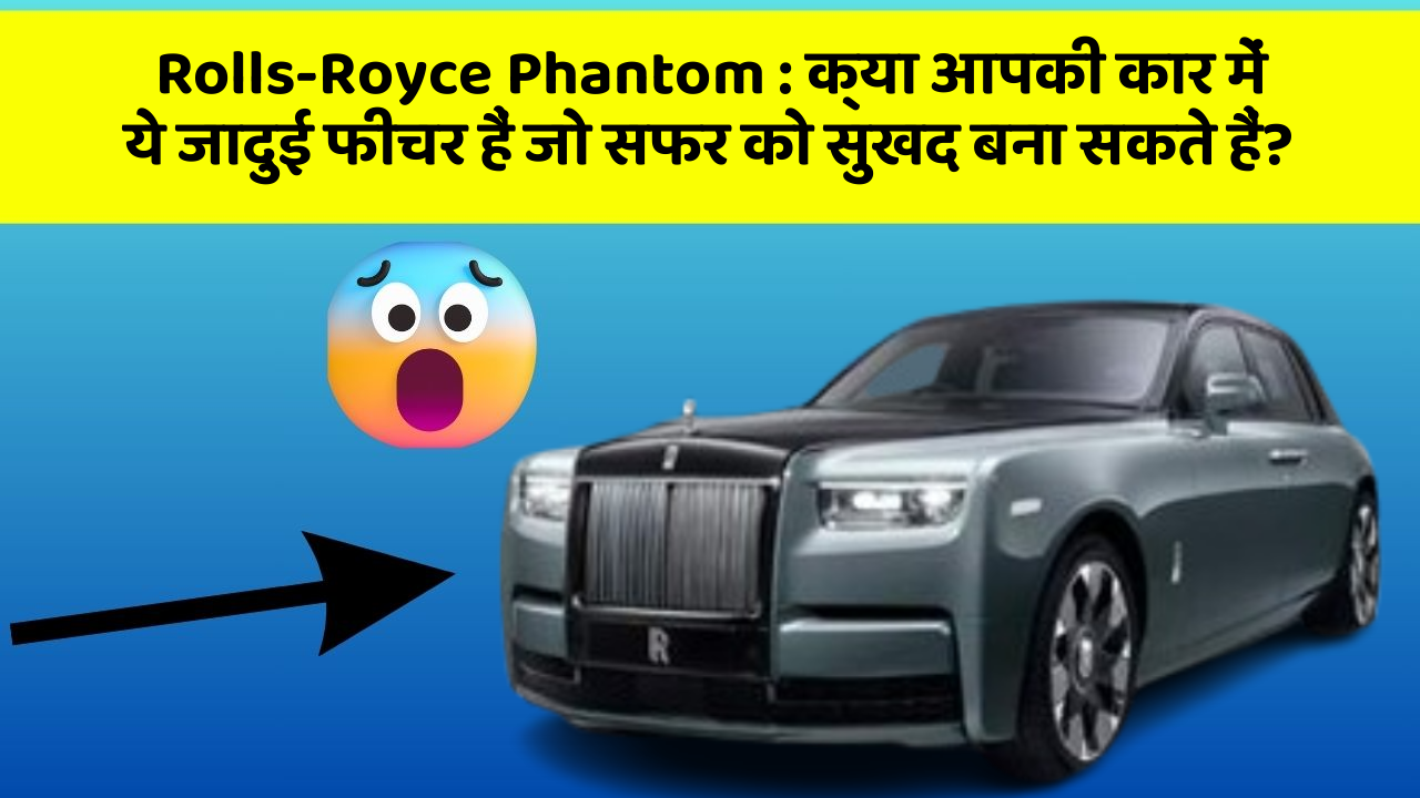 Rolls-Royce Phantom: क्या आपकी कार में ये जादुई फीचर हैं जो सफर को सुखद बना सकते हैं?