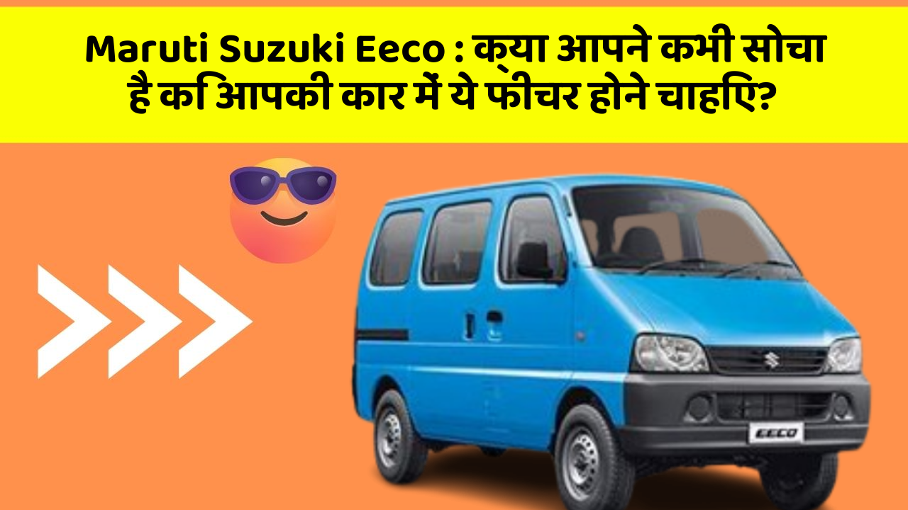 Maruti Suzuki Eeco: क्या आपने कभी सोचा है कि आपकी कार में ये फीचर होने चाहिए?