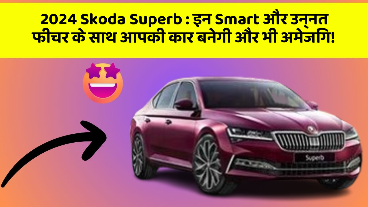 2024 Skoda Superb: इन Smart और उन्नत फीचर के साथ आपकी कार बनेगी और भी अमेजिंग!