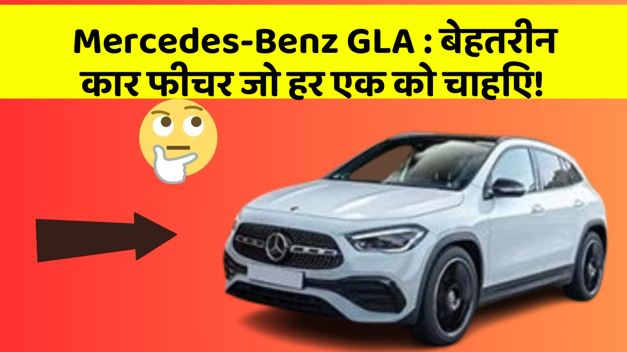 Mercedes-Benz GLA:बेहतरीन कार फीचर जो हर एक को चाहिए!