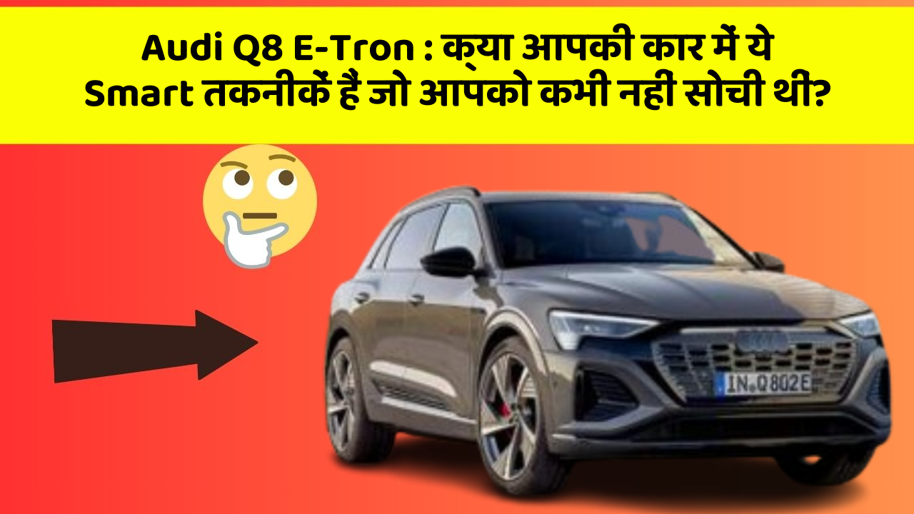 Audi Q8 E-Tron:क्या आपकी कार में ये Smart तकनीकें हैं जो आपको कभी नहीं सोची थीं?