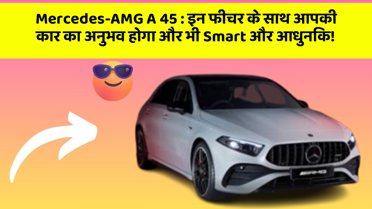 Mercedes-AMG A 45: इन फीचर के साथ आपकी कार का अनुभव होगा और भी Smart और आधुनिक!