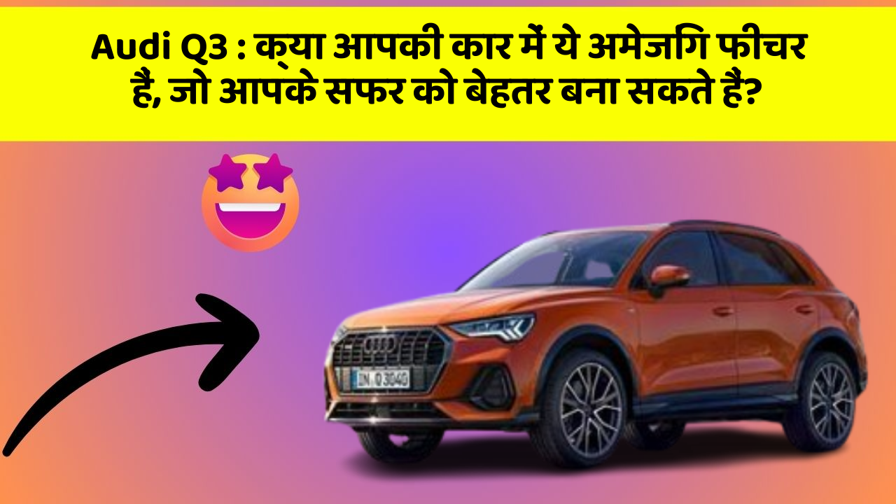 Audi Q3: क्या आपकी कार में ये अमेजिंग फीचर हैं, जो आपके सफर को बेहतर बना सकते हैं?